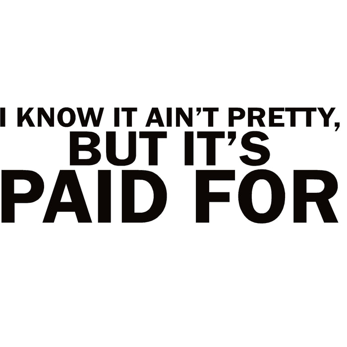 I know It Ain’t Pretty But It’s Paid For Decal – I know It Ain’t Pretty But It’s Paid For Sticker – 7273